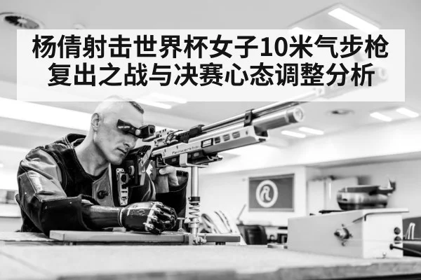 杨倩射击世界杯女子10米气步枪复出之战与决赛心态调整分析